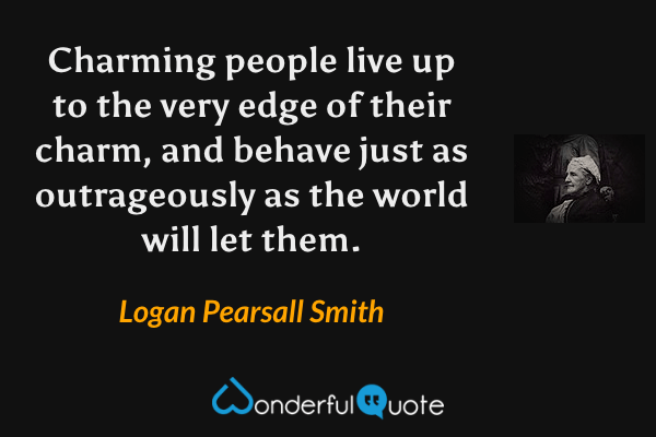 Charming people live up to the very edge of their charm, and behave just as outrageously as the world will let them. - Logan Pearsall Smith quote.
