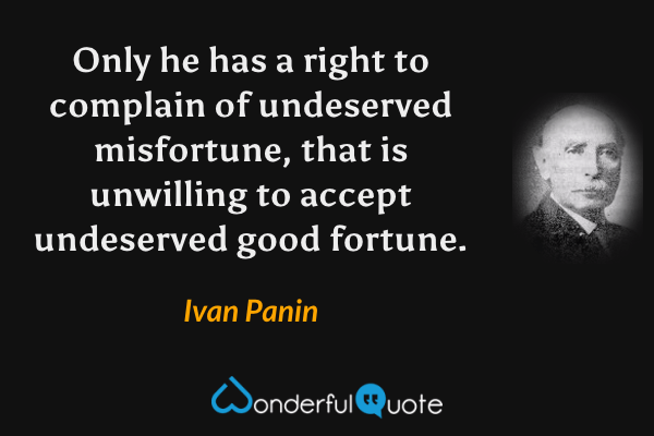 Only he has a right to complain of undeserved misfortune, that is unwilling to accept undeserved good fortune. - Ivan Panin quote.