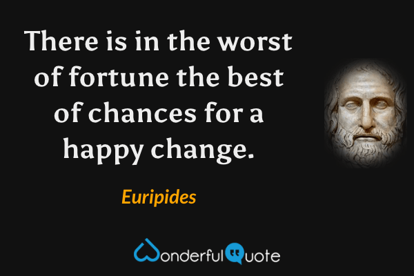 There is in the worst of fortune the best of chances for a happy change. - Euripides quote.