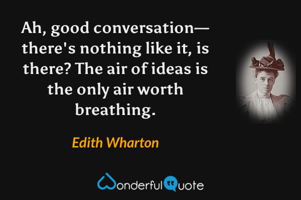 Ah, good conversation—there's nothing like it, is there?  The air of ideas is the only air worth breathing. - Edith Wharton quote.