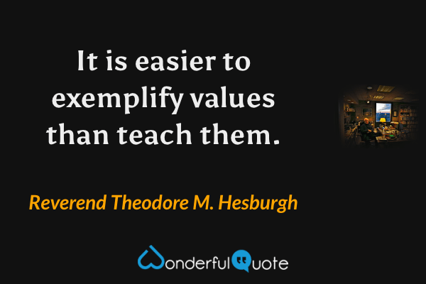 It is easier to exemplify values than teach them. - Reverend Theodore M. Hesburgh quote.