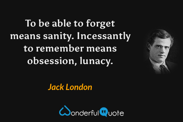 To be able to forget means sanity. Incessantly to remember means obsession, lunacy. - Jack London quote.