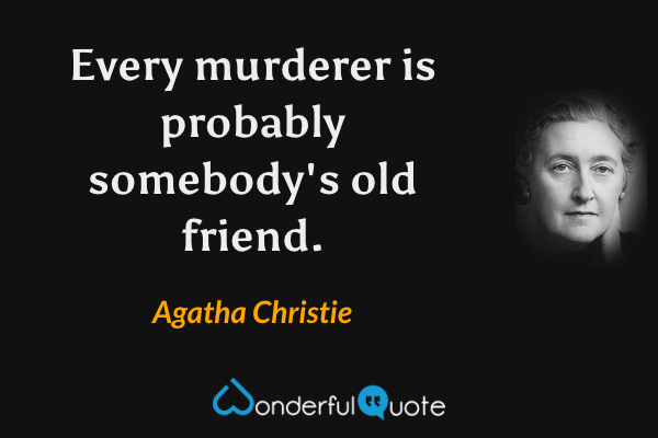 Every murderer is probably somebody's old friend. - Agatha Christie quote.
