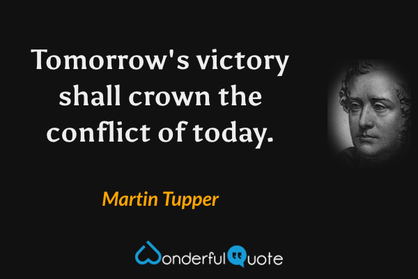 Tomorrow's victory shall crown the conflict of today. - Martin Tupper quote.