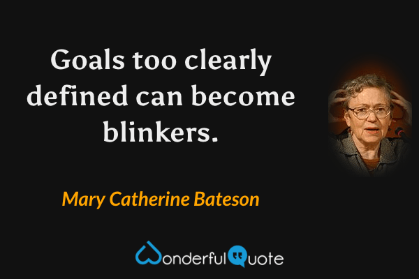 Goals too clearly defined can become blinkers. - Mary Catherine Bateson quote.