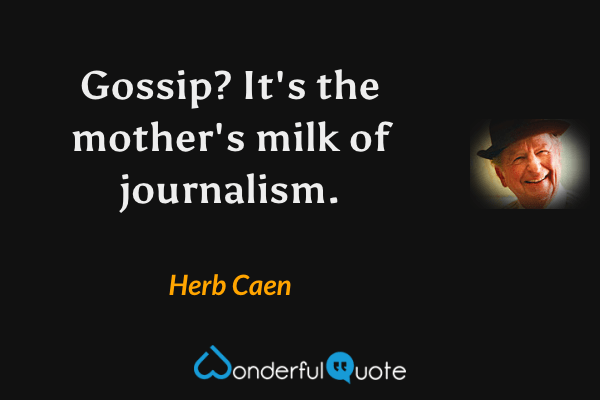 Gossip?  It's the mother's milk of journalism. - Herb Caen quote.