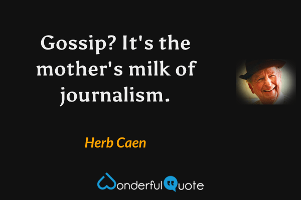 Gossip? It's the mother's milk of journalism. - Herb Caen quote.