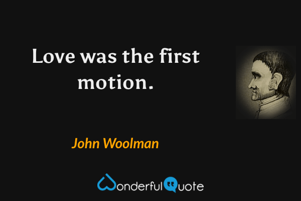 Love was the first motion. - John Woolman quote.