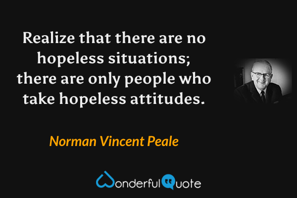 Realize that there are no hopeless situations; there are only people who take hopeless attitudes. - Norman Vincent Peale quote.