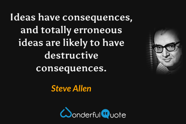Ideas have consequences, and totally erroneous ideas are likely to have destructive consequences. - Steve Allen quote.