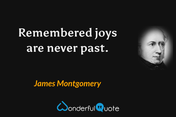 Remembered joys are never past. - James Montgomery quote.
