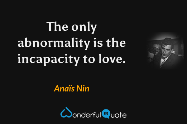 The only abnormality is the incapacity to love. - Anaïs Nin quote.