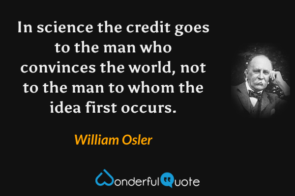 In science the credit goes to the man who convinces the world, not to the man to whom the idea first occurs. - William Osler quote.