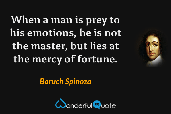 When a man is prey to his emotions, he is not the master, but lies at the mercy of fortune. - Baruch Spinoza quote.