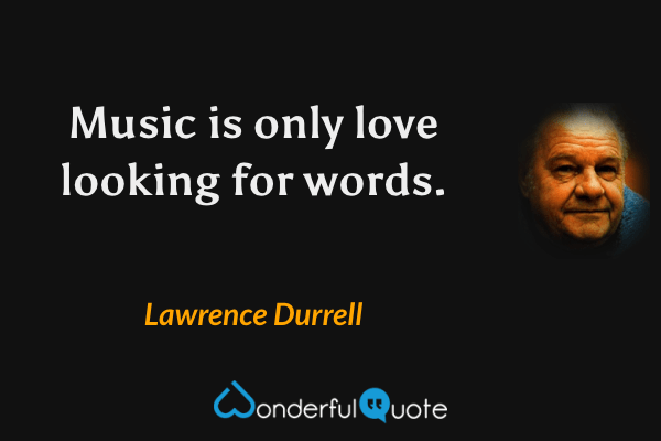 Music is only love looking for words. - Lawrence Durrell quote.