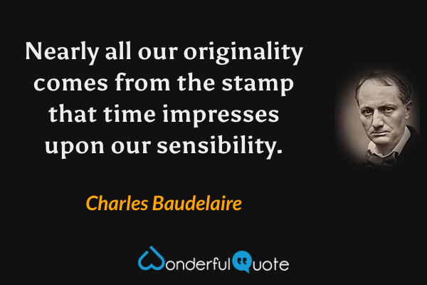 Nearly all our originality comes from the stamp that time impresses upon our sensibility. - Charles Baudelaire quote.