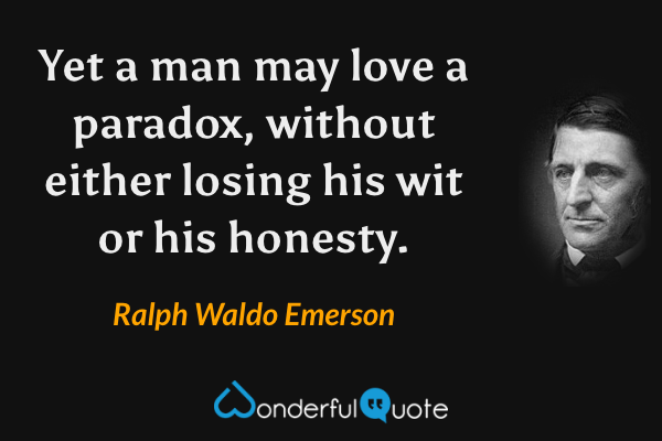 Yet a man may love a paradox, without either losing his wit or his honesty. - Ralph Waldo Emerson quote.
