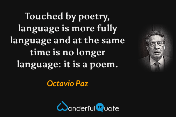 Touched by poetry, language is more fully language and at the same time is no longer language: it is a poem. - Octavio Paz quote.
