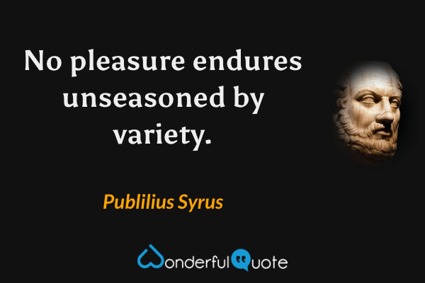 No pleasure endures unseasoned by variety. - Publilius Syrus quote.