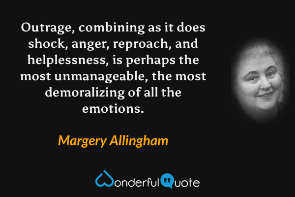 Outrage, combining as it does shock, anger, reproach, and helplessness, is perhaps the most unmanageable, the most demoralizing of all the emotions. - Margery Allingham quote.