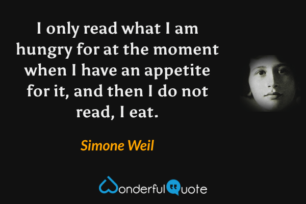 I only read what I am hungry for at the moment when I have an appetite for it, and then I do not read, I eat. - Simone Weil quote.