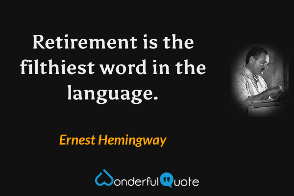 Retirement is the filthiest word in the language. - Ernest Hemingway quote.