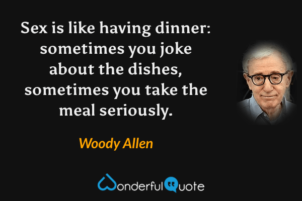 Sex is like having dinner: sometimes you joke about the dishes, sometimes you take the meal seriously. - Woody Allen quote.