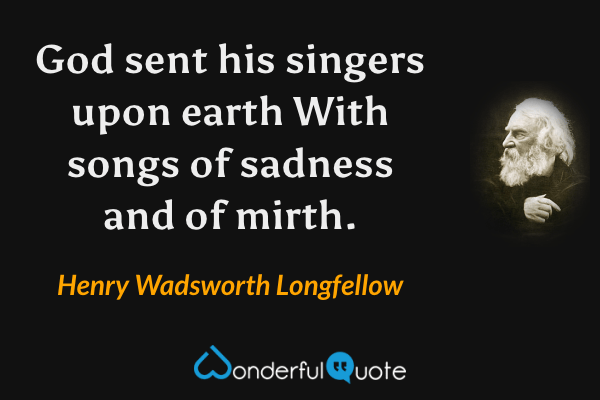 God sent his singers upon earth
With songs of sadness and of mirth. - Henry Wadsworth Longfellow quote.