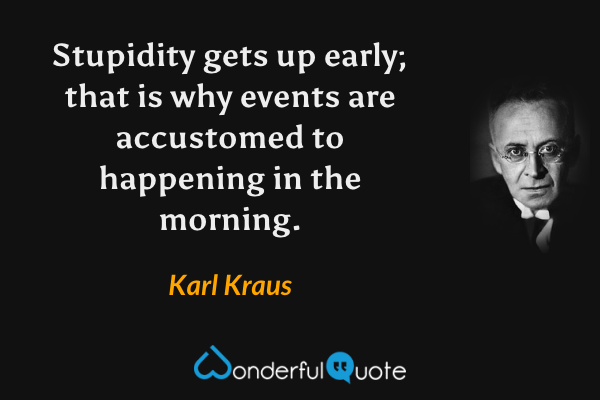 Stupidity gets up early; that is why events are accustomed to happening in the morning. - Karl Kraus quote.