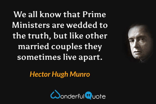 We all know that Prime Ministers are wedded to the truth, but like other married couples they sometimes live apart. - Hector Hugh Munro quote.