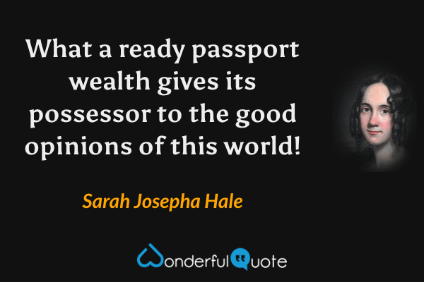 What a ready passport wealth gives its possessor to the good opinions of this world! - Sarah Josepha Hale quote.