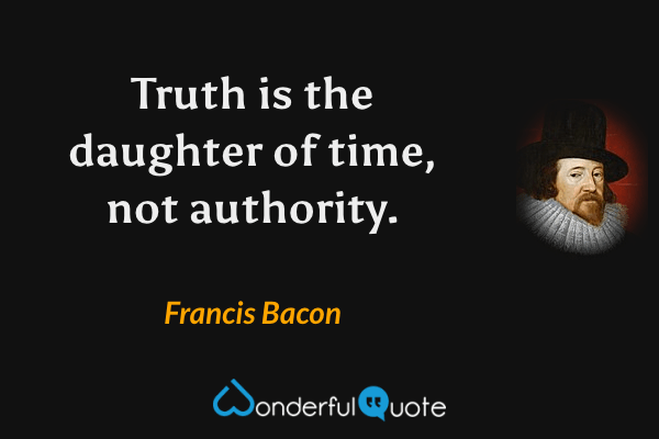 Truth is the daughter of time, not authority. - Francis Bacon quote.