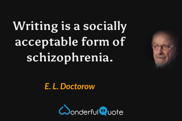 Writing is a socially acceptable form of schizophrenia. - E. L. Doctorow quote.