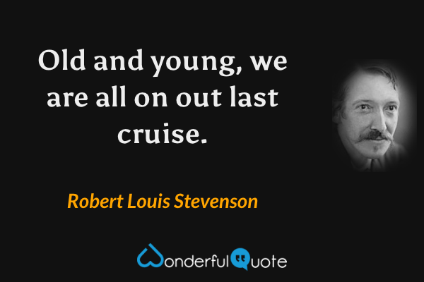 Old and young, we are all on out last cruise. - Robert Louis Stevenson quote.