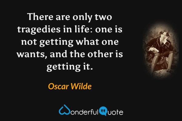 There are only two tragedies in life: one is not getting what one wants, and the other is getting it. - Oscar Wilde quote.