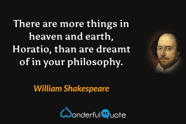 There are more things in heaven and earth, Horatio, than are dreamt of in your philosophy. - William Shakespeare quote.
