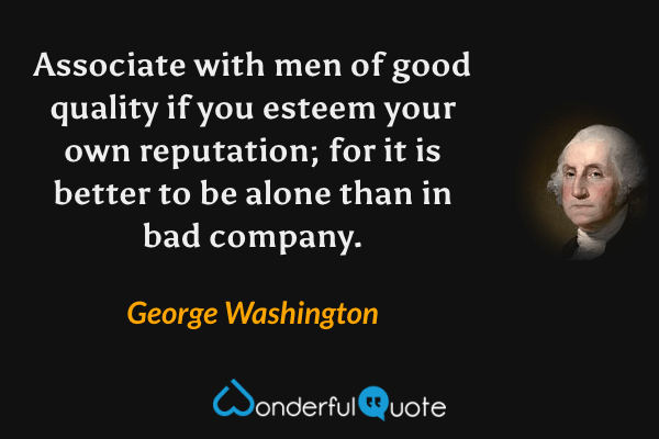 Associate with men of good quality if you esteem your own reputation; for it is better to be alone than in bad company. - George Washington quote.