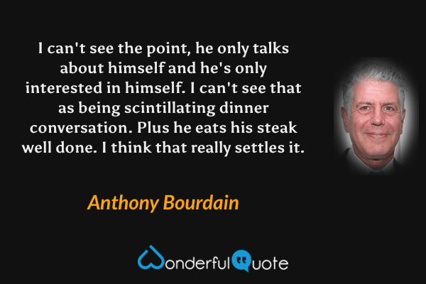 I can't see the point, he only talks about himself and he's only interested in himself. I can't see that as being scintillating dinner conversation. Plus he eats his steak well done. I think that really settles it. - Anthony Bourdain quote.