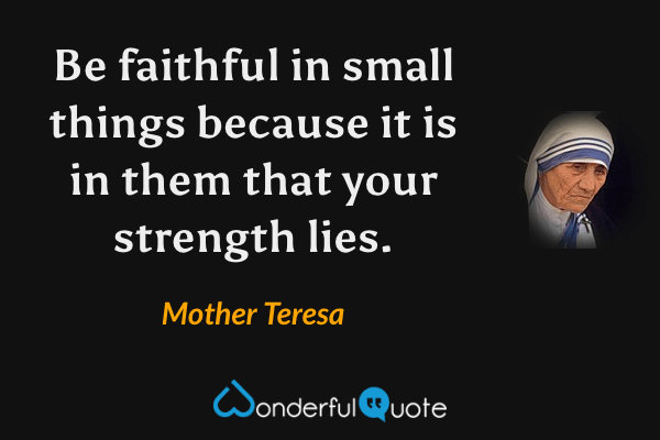 Be faithful in small things because it is in them that your strength lies. - Mother Teresa quote.