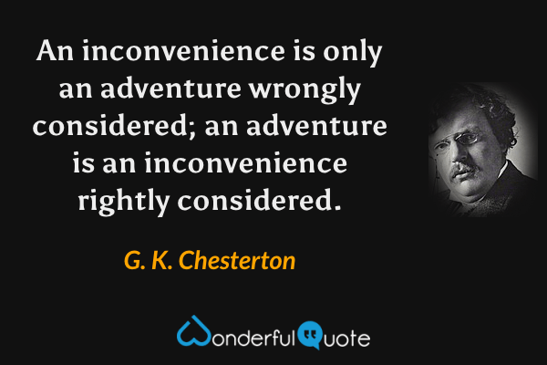 An inconvenience is only an adventure wrongly considered; an adventure is an inconvenience rightly considered. - G. K. Chesterton quote.