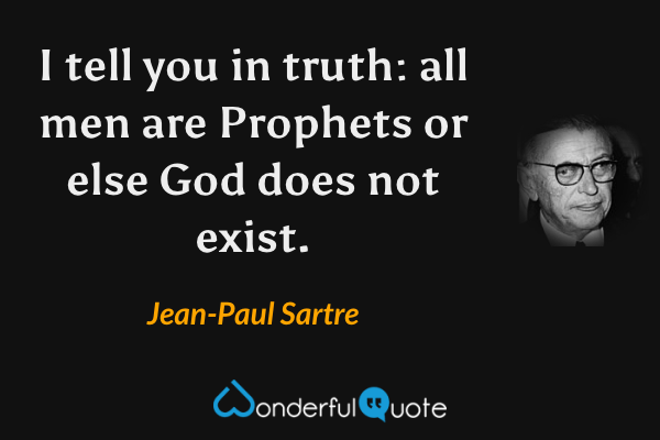 I tell you in truth: all men are Prophets or else God does not exist. - Jean-Paul Sartre quote.