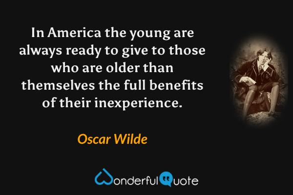 In America the young are always ready to give to those who are older than themselves the full benefits of their inexperience. - Oscar Wilde quote.