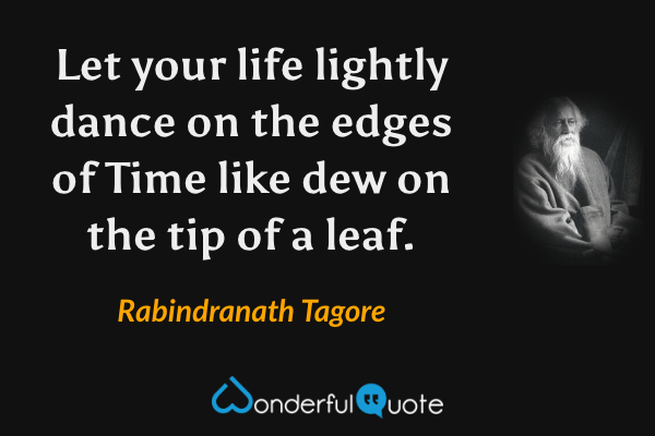 Let your life lightly dance on the edges of Time like dew on the tip of a leaf. - Rabindranath Tagore quote.