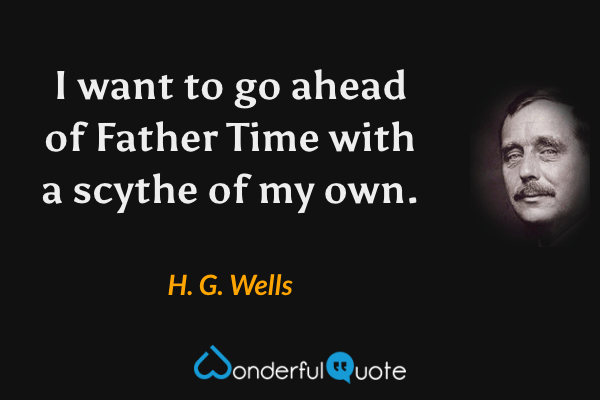 I want to go ahead of Father Time with a scythe of my own. - H. G. Wells quote.