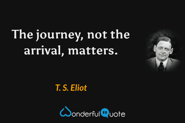 The journey, not the arrival, matters. - T. S. Eliot quote.