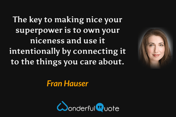 The key to making nice your superpower is to own your niceness and use it intentionally by connecting it to the things you care about. - Fran Hauser quote.