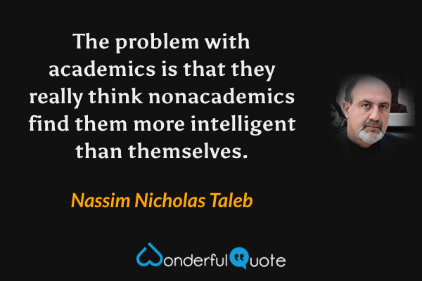 The problem with academics is that they really think nonacademics find them more intelligent than themselves. - Nassim Nicholas Taleb quote.