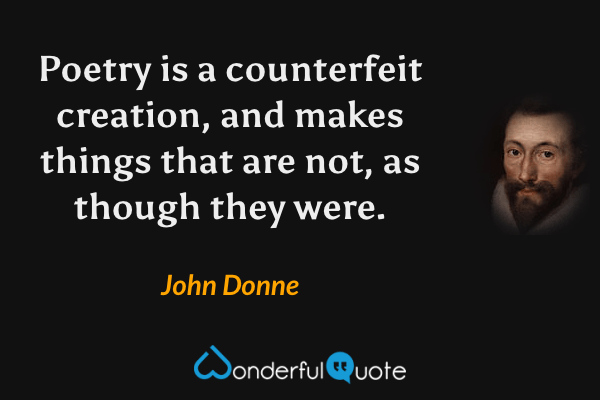 Poetry is a counterfeit creation, and makes things that are not, as though they were. - John Donne quote.