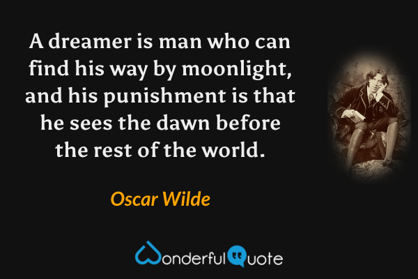 A dreamer is man who can find his way by moonlight, and his punishment is that he sees the dawn before the rest of the world. - Oscar Wilde quote.