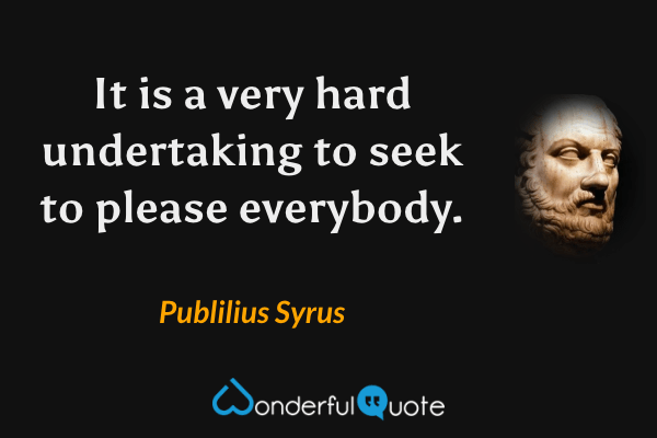 It is a very hard undertaking to seek to please everybody. - Publilius Syrus quote.